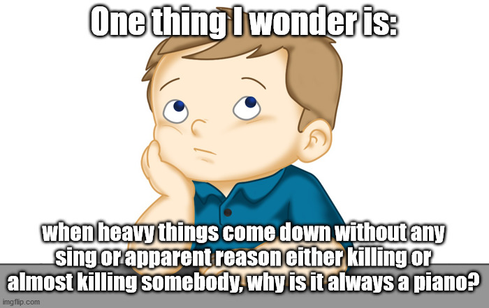 Thinking boy | One thing I wonder is: when heavy things come down without any sing or apparent reason either killing or almost killing somebody, why is it  | image tagged in thinking boy | made w/ Imgflip meme maker