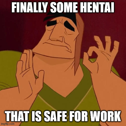 When X just right | FINALLY SOME HENTAI THAT IS SAFE FOR WORK | image tagged in when x just right | made w/ Imgflip meme maker