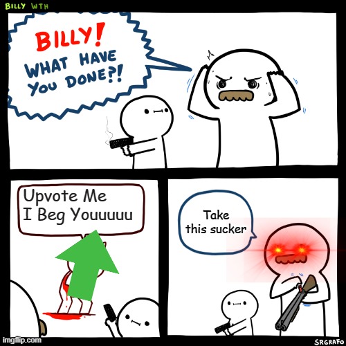 Billy, What Have You Done | Upvote Me I Beg Youuuuu; Take this sucker | image tagged in billy what have you done | made w/ Imgflip meme maker