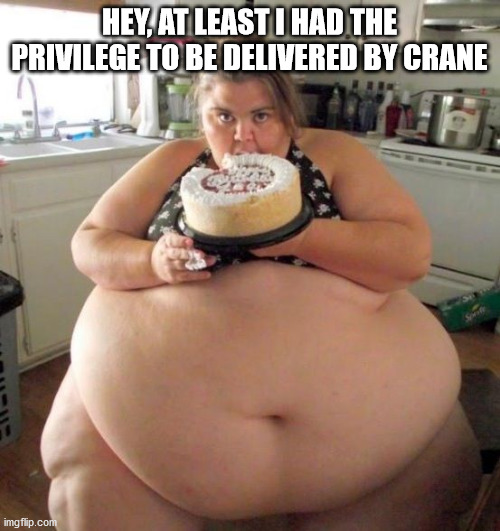 Fat Woman | HEY, AT LEAST I HAD THE PRIVILEGE TO BE DELIVERED BY CRANE | image tagged in fat woman | made w/ Imgflip meme maker