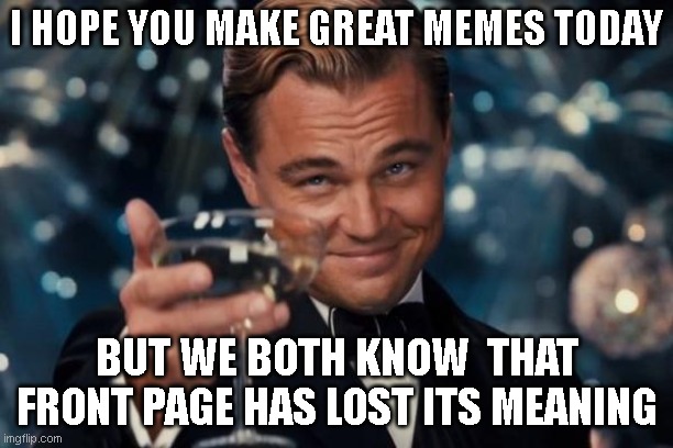 I do memes for the art. Some are good, others are quite bad(I admit it).However, they exist to be enjoyable, not for my ego. | I HOPE YOU MAKE GREAT MEMES TODAY; BUT WE BOTH KNOW  THAT FRONT PAGE HAS LOST ITS MEANING | image tagged in memes,leonardo dicaprio cheers | made w/ Imgflip meme maker