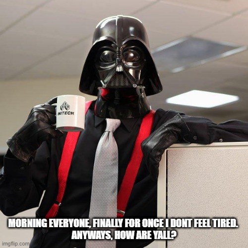 Darth Vader Office Space | MORNING EVERYONE, FINALLY FOR ONCE I DONT FEEL TIRED. 

ANYWAYS, HOW ARE YALL? | image tagged in darth vader office space | made w/ Imgflip meme maker