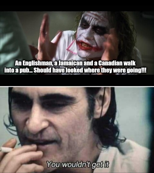 You wouldn't get it | An Englishman, a Jamaican and a Canadian walk into a pub... Should have looked where they were going!!! | image tagged in memes,and everybody loses their minds,you wouldn't get it | made w/ Imgflip meme maker
