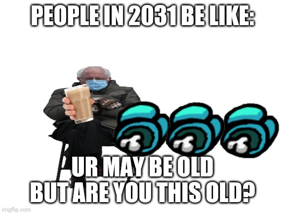 Timelap of the future | PEOPLE IN 2031 BE LIKE:; UR MAY BE OLD BUT ARE YOU THIS OLD? | image tagged in blank white template,choccy milk,funny | made w/ Imgflip meme maker