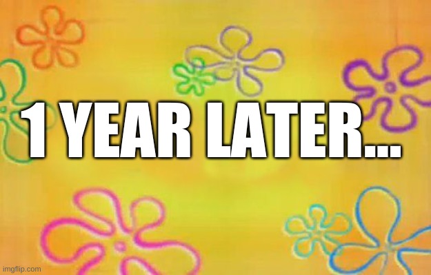 1 year later.... | 1 YEAR LATER... | image tagged in spongebob time card background | made w/ Imgflip meme maker