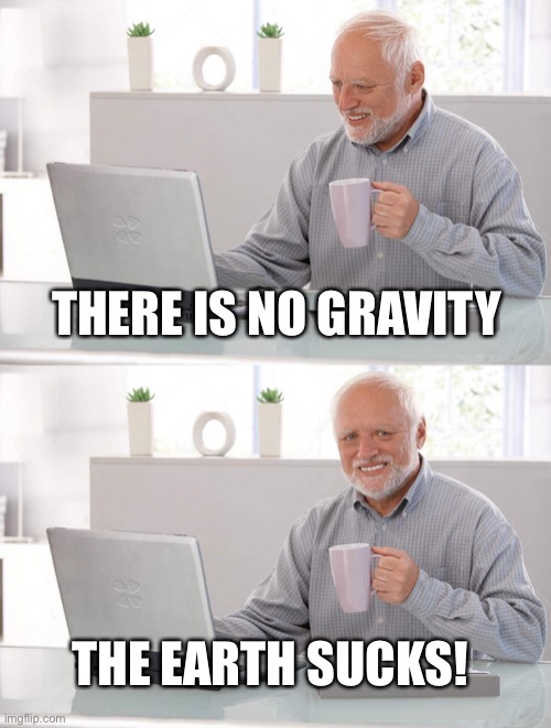 Old man cup of coffee | THERE IS NO GRAVITY; THE EARTH SUCKS! | image tagged in old man cup of coffee | made w/ Imgflip meme maker