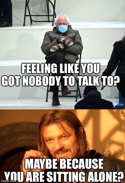 Funny Ad joke | FEELING LIKE YOU GOT NOBODY TO TALK TO? MAYBE BECAUSE YOU ARE SITTING ALONE? | image tagged in bernie on inaug,memes,one does not simply | made w/ Imgflip meme maker