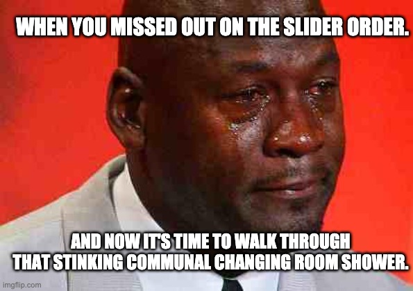 MJ sliders | WHEN YOU MISSED OUT ON THE SLIDER ORDER. AND NOW IT'S TIME TO WALK THROUGH THAT STINKING COMMUNAL CHANGING ROOM SHOWER. | image tagged in crying michael jordan | made w/ Imgflip meme maker