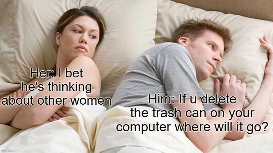 I Bet He's Thinking About Other Women | Her: I bet he's thinking about other women; Him: If u delete the trash can on your computer where will it go? | image tagged in memes,i bet he's thinking about other women | made w/ Imgflip meme maker