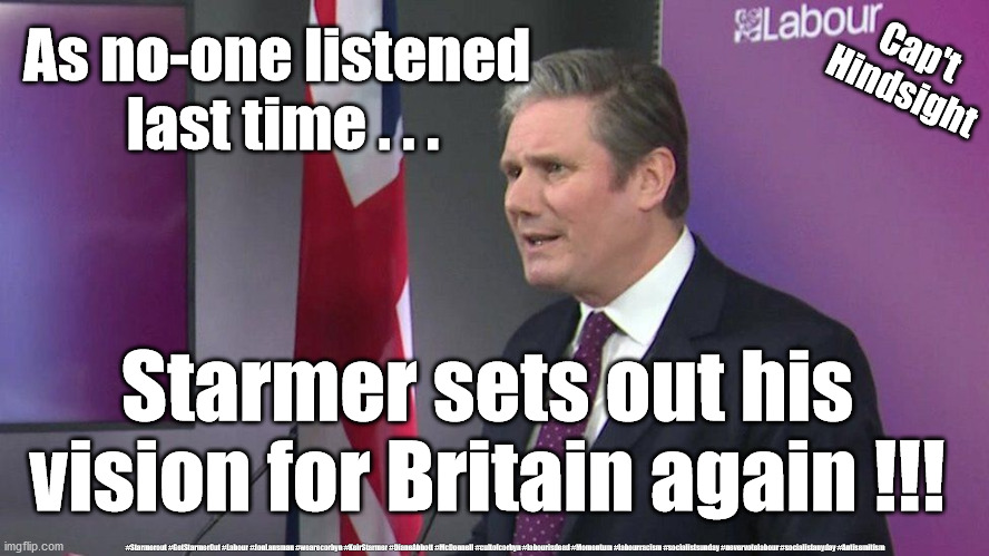 Starmer - Secure Protect Rebuild | As no-one listened 
last time . . . Cap't
Hindsight; Starmer sets out his vision for Britain again !!! #Starmerout #GetStarmerOut #Labour #JonLansman #wearecorbyn #KeirStarmer #DianeAbbott #McDonnell #cultofcorbyn #labourisdead #Momentum #labourracism #socialistsunday #nevervotelabour #socialistanyday #Antisemitism | image tagged in starmer secure protect rebuild,starmer labourleadership,labourisdead,cultofcorbyn,starmer saving scheme,nhs test track trace | made w/ Imgflip meme maker