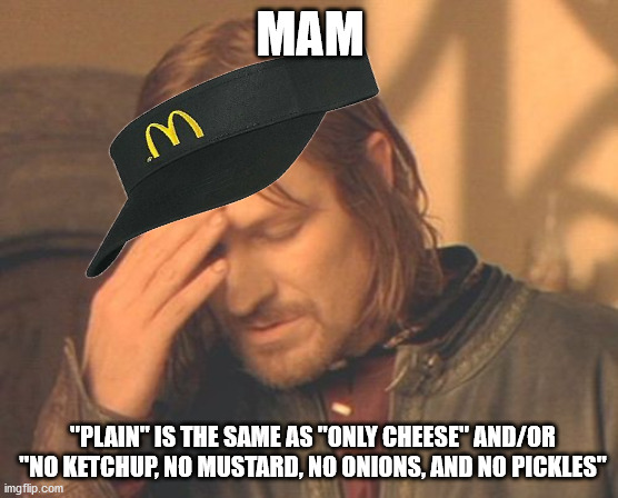 Plain Means Only Cheese, Stupid... |  MAM; "PLAIN" IS THE SAME AS "ONLY CHEESE" AND/OR "NO KETCHUP, NO MUSTARD, NO ONIONS, AND NO PICKLES" | image tagged in memes,frustrated boromir,mcdonalds,customer service,annoying customers | made w/ Imgflip meme maker