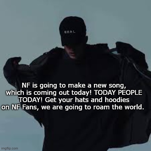 NFs template | NF is going to make a new song, which is coming out today! TODAY PEOPLE TODAY! Get your hats and hoodies on NF Fans, we are going to roam the world. | image tagged in nfs template | made w/ Imgflip meme maker