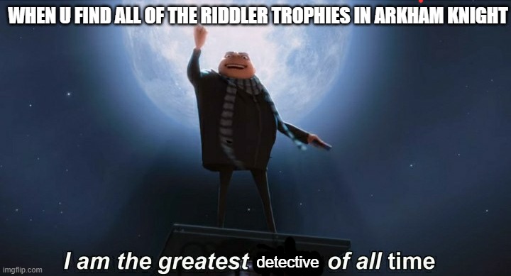 detective gru | WHEN U FIND ALL OF THE RIDDLER TROPHIES IN ARKHAM KNIGHT; detective | image tagged in i am the greatest villain of all time,batman arkham knight | made w/ Imgflip meme maker