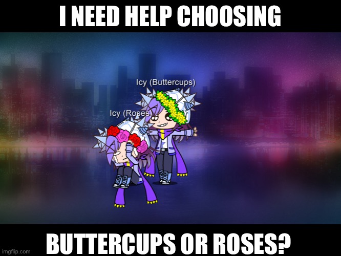 Pls help me | I NEED HELP CHOOSING; BUTTERCUPS OR ROSES? | image tagged in help me,gacha,gifs,haha tags go brrr | made w/ Imgflip meme maker