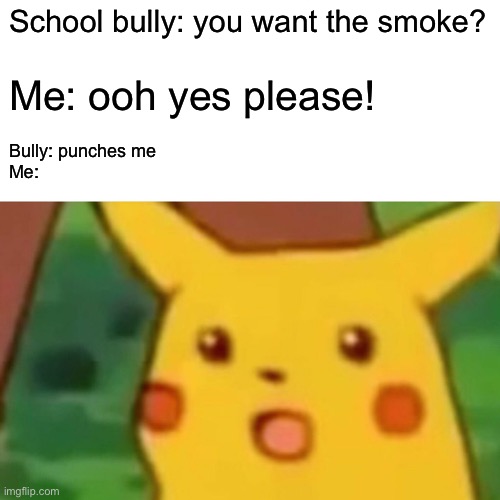 Surprised Pikachu Meme | School bully: you want the smoke? Me: ooh yes please! Bully: punches me
Me: | image tagged in memes,surprised pikachu | made w/ Imgflip meme maker