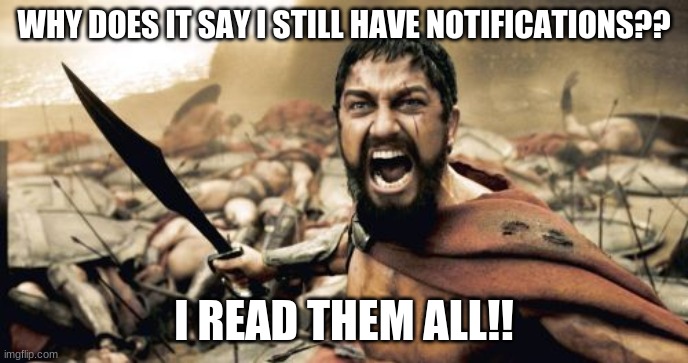 Sparta Leonidas | WHY DOES IT SAY I STILL HAVE NOTIFICATIONS?? I READ THEM ALL!! | image tagged in memes,sparta leonidas | made w/ Imgflip meme maker