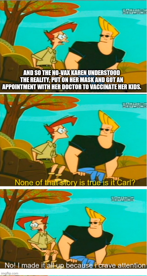 Shalala life is good. | AND SO THE NO-VAX KAREN UNDERSTOOD THE REALITY, PUT ON HER MASK AND GOT AN APPOINTMENT WITH HER DOCTOR TO VACCINATE HER KIDS. | image tagged in craving for attention carl fixed | made w/ Imgflip meme maker