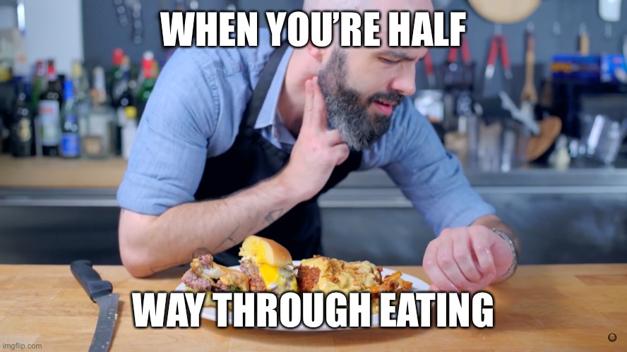 Too much food | WHEN YOU’RE HALF; WAY THROUGH EATING | image tagged in food,binging with babish | made w/ Imgflip meme maker