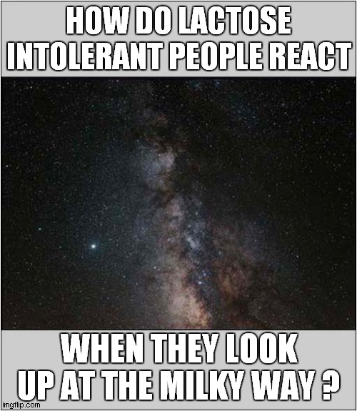 Star Gazers Confusion ! | HOW DO LACTOSE INTOLERANT PEOPLE REACT; WHEN THEY LOOK UP AT THE MILKY WAY ? | image tagged in fun,lactose intolerant,milky way,confusion | made w/ Imgflip meme maker