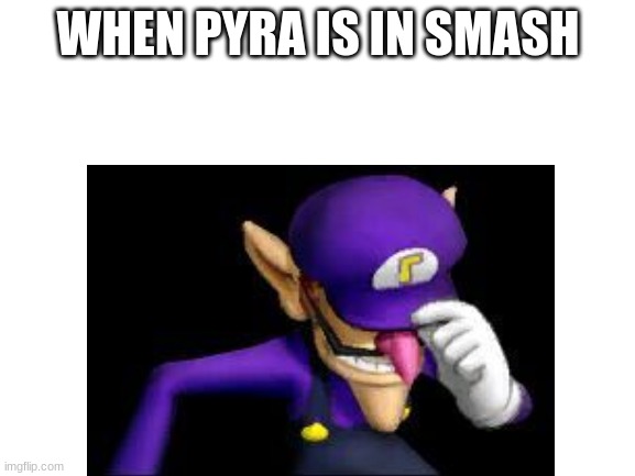 wah....... | WHEN PYRA IS IN SMASH | image tagged in wah | made w/ Imgflip meme maker