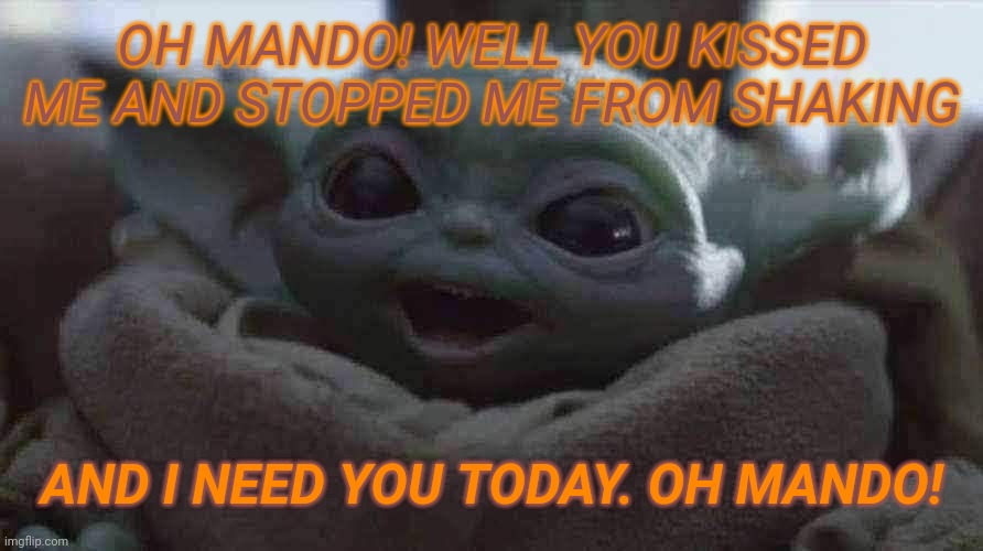 Baby Yoda | OH MANDO! WELL YOU KISSED ME AND STOPPED ME FROM SHAKING; AND I NEED YOU TODAY. OH MANDO! | image tagged in baby yoda | made w/ Imgflip meme maker