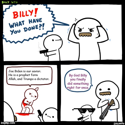 Billy, What Have You Done | Joe Biden is our savior. He is a prophet form Allah, and Trumps a dictator. By God Billy you finally did something right for once. | image tagged in billy what have you done | made w/ Imgflip meme maker