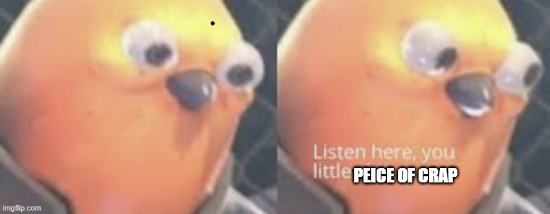 Listen here you little shit bird | PEICE OF CRAP | image tagged in listen here you little shit bird | made w/ Imgflip meme maker