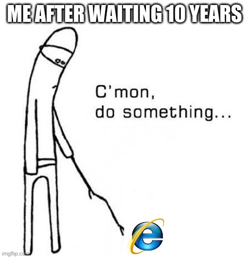 -1000 ping | ME AFTER WAITING 10 YEARS | image tagged in cmon do something | made w/ Imgflip meme maker