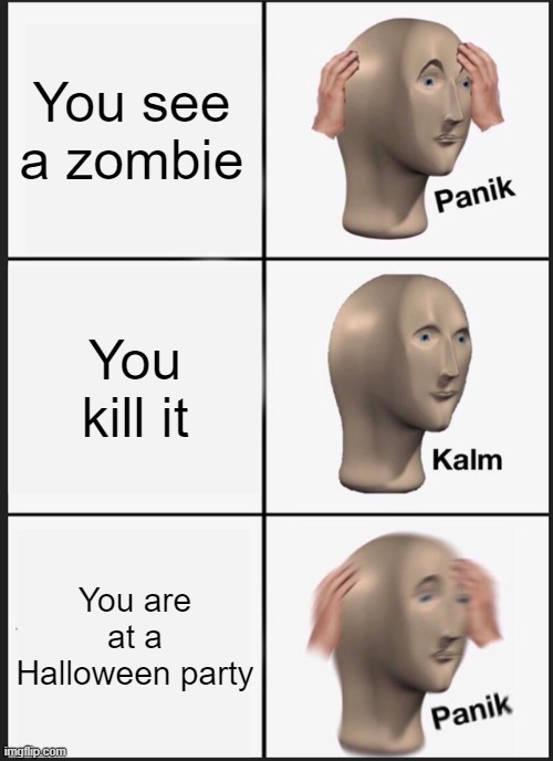 what!!! | You see a zombie; You kill it; You are at a Halloween party | image tagged in memes,panik kalm panik | made w/ Imgflip meme maker