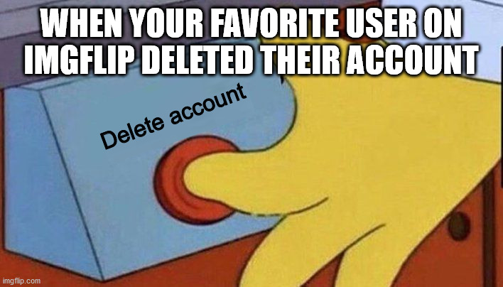 Unless you have other fav users | WHEN YOUR FAVORITE USER ON IMGFLIP DELETED THEIR ACCOUNT; Delete account | image tagged in simpsons cringe,memes,funny,imgflip | made w/ Imgflip meme maker
