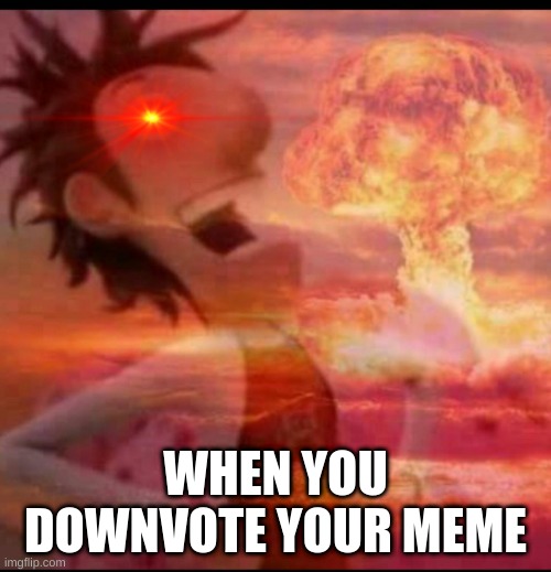 MushroomCloudy |  WHEN YOU DOWNVOTE YOUR MEME | image tagged in mushroomcloudy | made w/ Imgflip meme maker