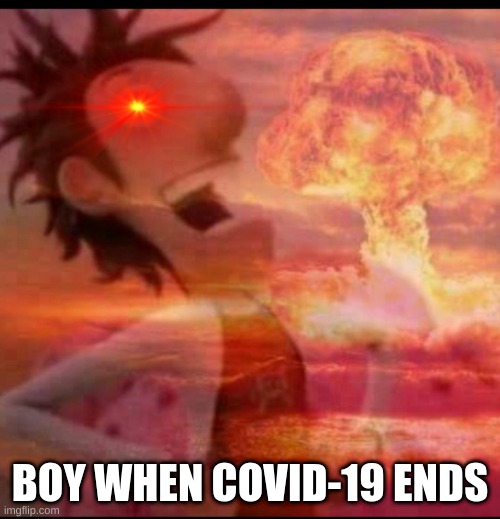 MushroomCloudy |  BOY WHEN COVID-19 ENDS | image tagged in mushroomcloudy | made w/ Imgflip meme maker