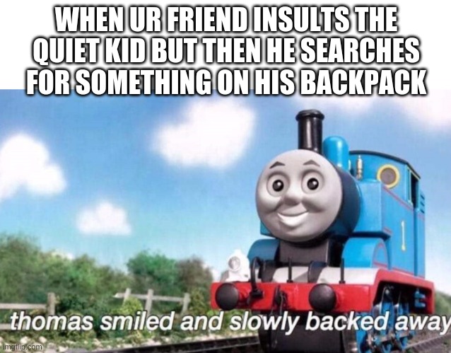thomas smiled and slowly backed away | WHEN UR FRIEND INSULTS THE QUIET KID BUT THEN HE SEARCHES FOR SOMETHING ON HIS BACKPACK | image tagged in thomas smiled and slowly backed away,memes,funny memes,funny,never gonna give you up,rick rolled | made w/ Imgflip meme maker