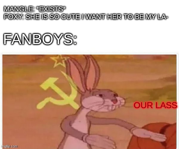 our lass | MANGLE: *EXISTS*
FOXY: SHE IS SO CUTE I WANT HER TO BE MY LA-; FANBOYS:; OUR LASS | image tagged in communist bugs bunny,memes,fnaf | made w/ Imgflip meme maker