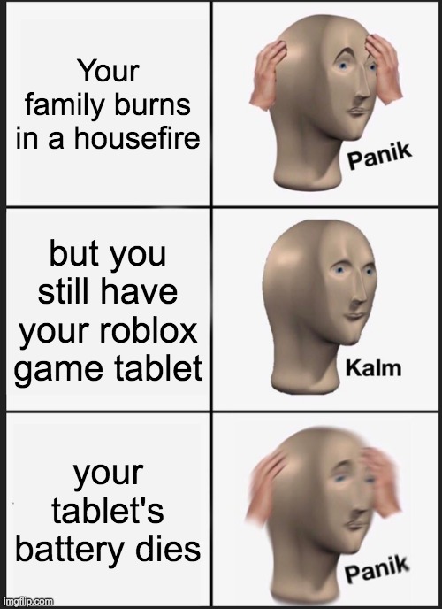 my TABLET! | Your family burns in a housefire; but you still have your roblox game tablet; your tablet's battery dies | image tagged in memes,panik kalm panik | made w/ Imgflip meme maker
