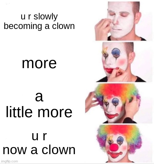 you are slowly becoming a clown | u r slowly becoming a clown; more; a little more; u r now a clown | image tagged in memes,clown applying makeup | made w/ Imgflip meme maker