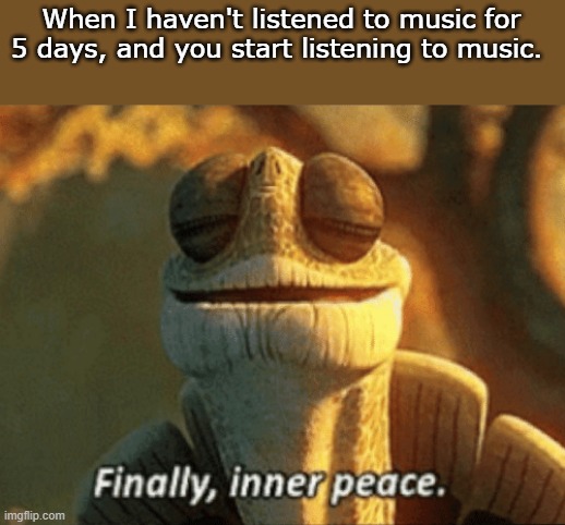 I spend 10-12 hours listening to music a day, except for the past 5-6 days. I been feeling a nervous breakdown | When I haven't listened to music for 5 days, and you start listening to music. | image tagged in finally inner peace | made w/ Imgflip meme maker