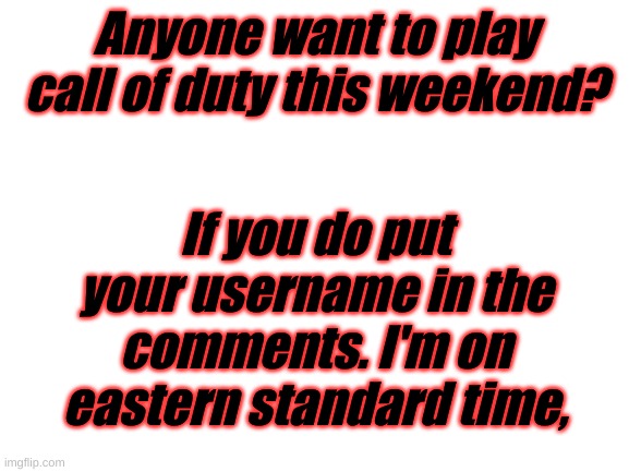 Blank White Template | Anyone want to play call of duty this weekend? If you do put your username in the comments. I'm on eastern standard time, | image tagged in blank white template | made w/ Imgflip meme maker