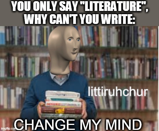 Littiruhchur be like: | YOU ONLY SAY "LITERATURE",
WHY CAN'T YOU WRITE:; CHANGE MY MIND | image tagged in littiruhchur,meme,meme man,change my mind,literature,funny | made w/ Imgflip meme maker