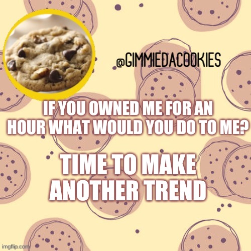 *dances in trend time* (Mod note: You dont wanna know-) | IF YOU OWNED ME FOR AN HOUR WHAT WOULD YOU DO TO ME? TIME TO MAKE ANOTHER TREND | image tagged in new template | made w/ Imgflip meme maker