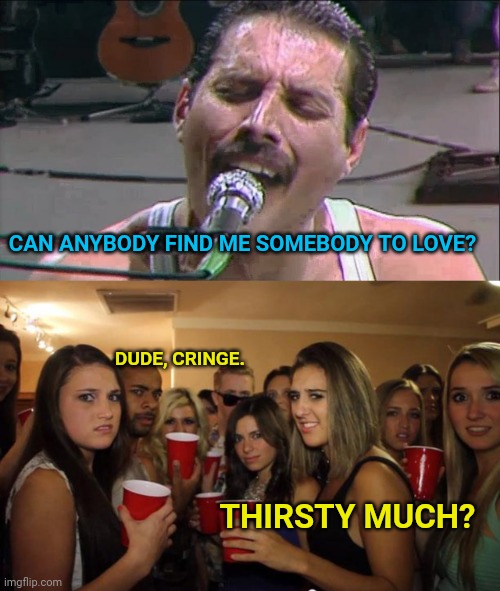 Queen, 2021 | CAN ANYBODY FIND ME SOMEBODY TO LOVE? DUDE, CRINGE. THIRSTY MUCH? | image tagged in queen,freddie mercury,awkward party | made w/ Imgflip meme maker