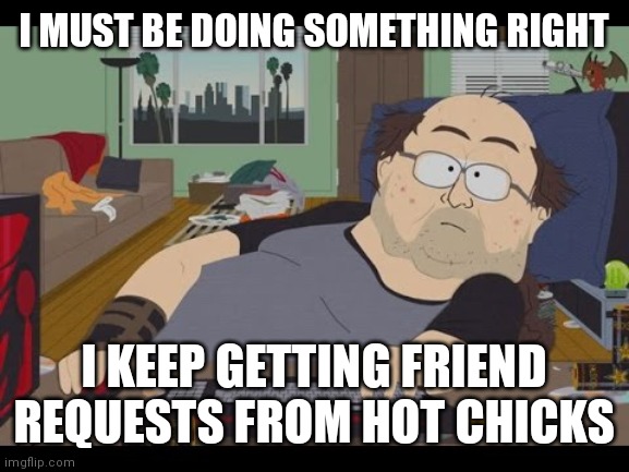 Friend requests from hot chicks | I MUST BE DOING SOMETHING RIGHT; I KEEP GETTING FRIEND REQUESTS FROM HOT CHICKS | image tagged in fat gamer | made w/ Imgflip meme maker