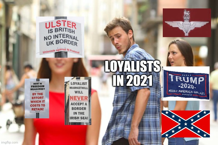 Distracted Boyfriend Meme | LOYALISTS IN 2021 | image tagged in memes,distracted boyfriend,northernireland | made w/ Imgflip meme maker