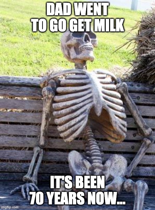 Ive been waiting | DAD WENT TO GO GET MILK; IT'S BEEN 70 YEARS NOW... | image tagged in memes,waiting skeleton | made w/ Imgflip meme maker