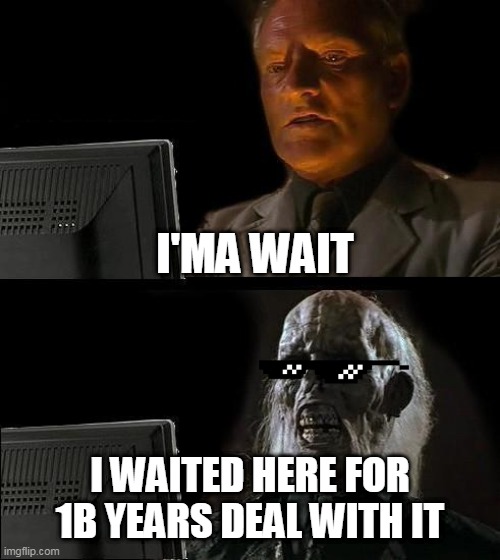 I'll Just Wait Here | I'MA WAIT; I WAITED HERE FOR 1B YEARS DEAL WITH IT | image tagged in memes,i'll just wait here | made w/ Imgflip meme maker