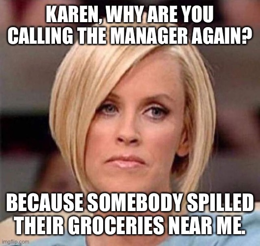 Karen… | KAREN, WHY ARE YOU CALLING THE MANAGER AGAIN? BECAUSE SOMEBODY SPILLED THEIR GROCERIES NEAR ME. | image tagged in karen the manager will see you now,karen,groceries,manager,oh wow are you actually reading these tags | made w/ Imgflip meme maker