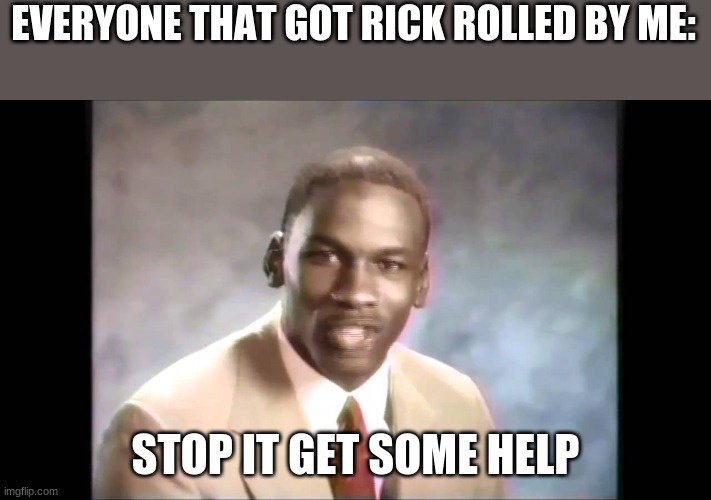 You will now be rick rolled forever | EVERYONE THAT GOT RICK ROLLED BY ME:; STOP IT GET SOME HELP | image tagged in stop it get some help,funny,meme,rick astley | made w/ Imgflip meme maker