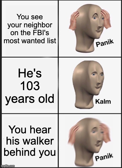 Here comes the neighbor | You see your neighbor on the FBI's most wanted list; He's 103 years old; You hear his walker behind you | image tagged in memes,panik kalm panik | made w/ Imgflip meme maker