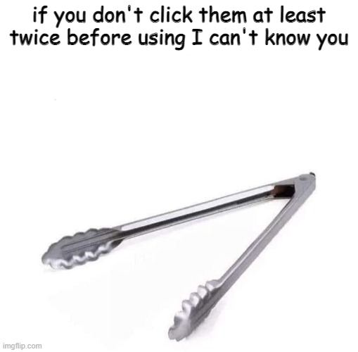 Must... Keep... Clicking... |  if you don't click them at least twice before using I can't know you | image tagged in click,tongs,meme,funny | made w/ Imgflip meme maker