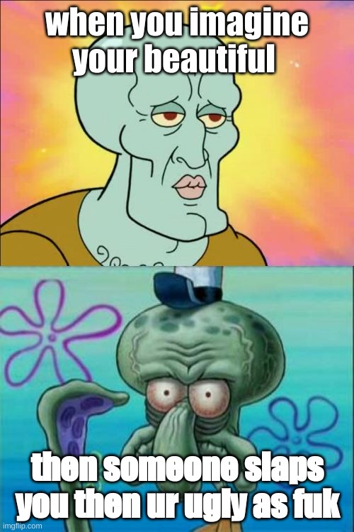 Squidward | when you imagine your beautiful; then someone slaps you then ur ugly as fuk | image tagged in memes,squidward | made w/ Imgflip meme maker